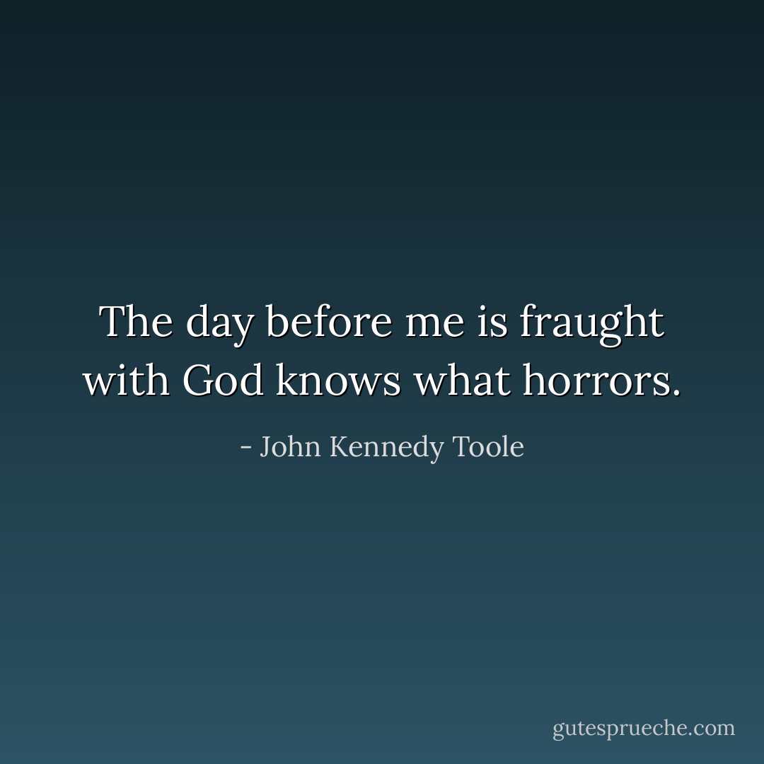The day before me is fraught with God knows what horrors. - John Kennedy Toole