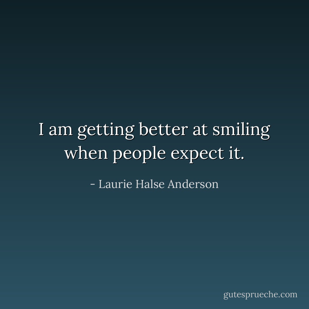 I am getting better at smiling when people expect it. - Laurie Halse Anderson