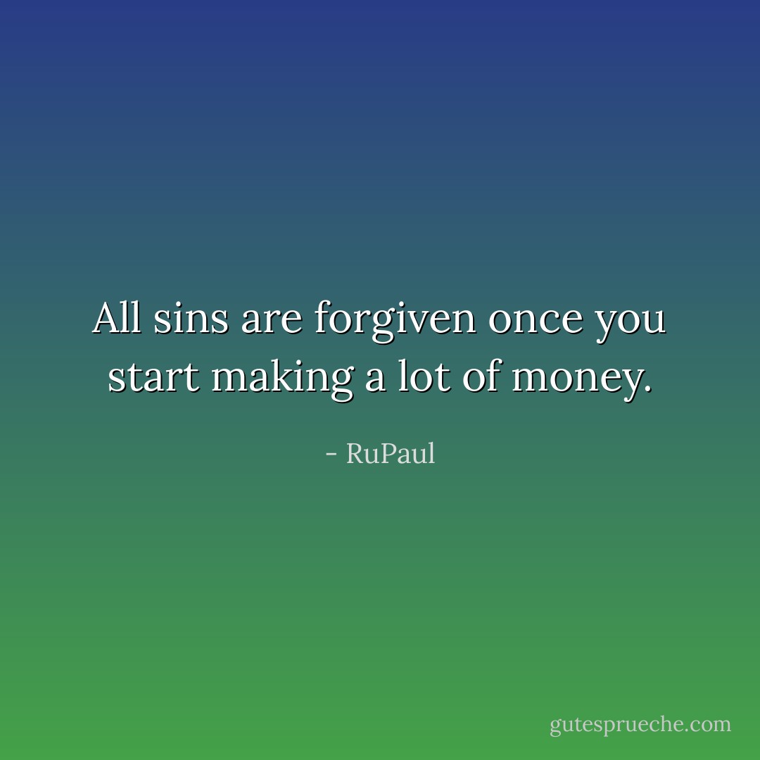 All sins are forgiven once you start making a lot of money. - RuPaul