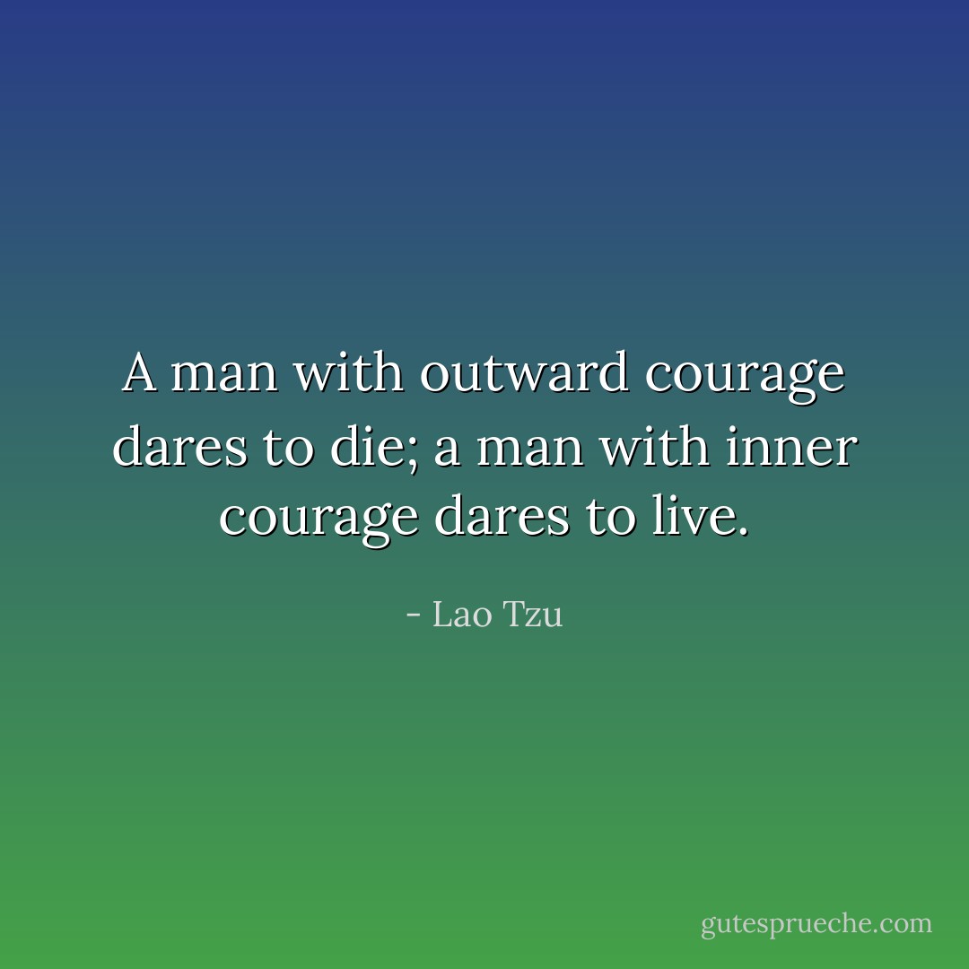 A man with outward courage dares to die; a man with inner courage dares to live. - Lao Tzu