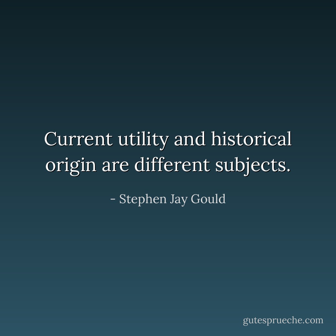 Current utility and historical origin are different subjects. - Stephen Jay Gould