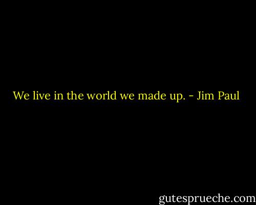We live in the world we made up. - Jim Paul