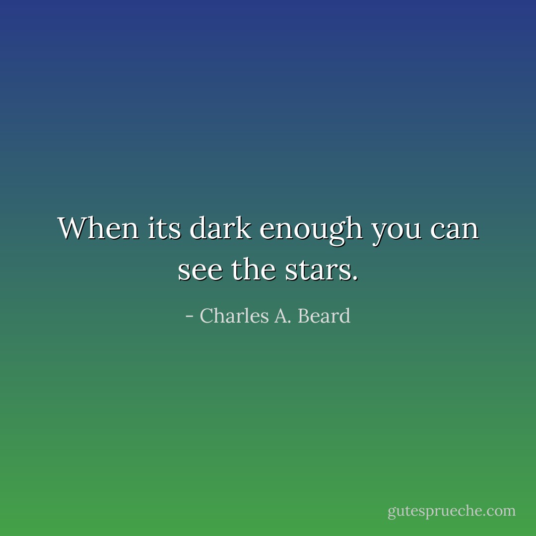 When its dark enough you can see the stars. - Charles A. Beard