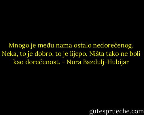 Mnogo je među nama ostalo nedorečenog. Neka, to je dobro, to je lijepo. Ništa tako ne boli kao dorečenost. - Nura Bazdulj-Hubijar