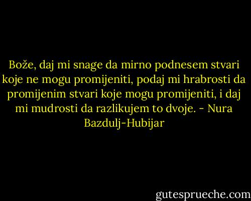 Bože, daj mi snage da mirno podnesem stvari koje ne mogu promijeniti, podaj mi hrabrosti da promijenim stvari koje mogu promijeniti, i daj mi mudrosti da razlikujem to dvoje. - Nura Bazdulj-Hubijar