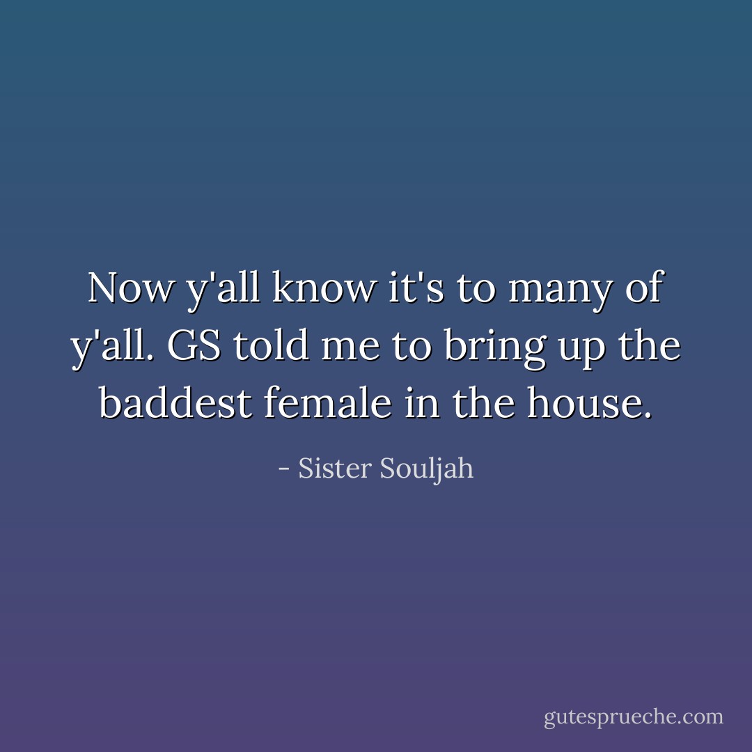 Now y'all know it's to many of y'all. GS told me to bring up the baddest female in the house. - Sister Souljah