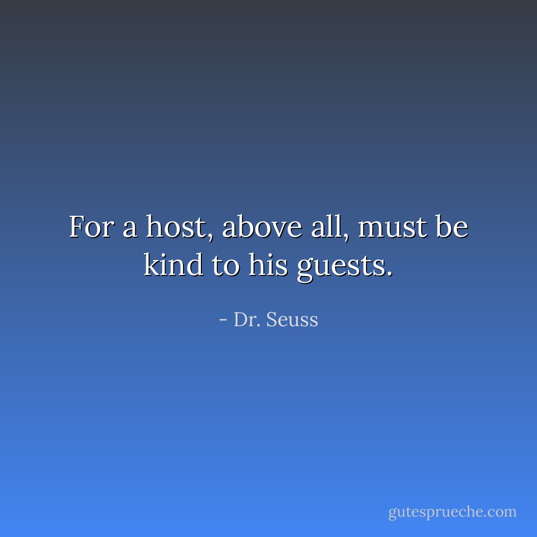 For a host, above all, must be kind to his guests. - Dr. Seuss