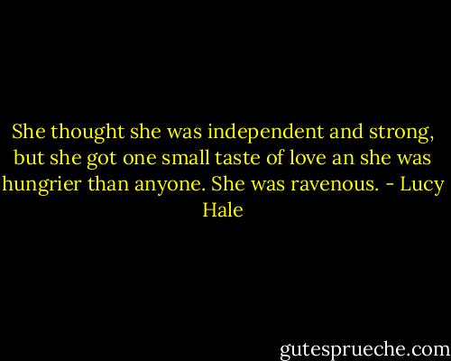 She thought she was independent and strong, but she got one small taste of love an she was hungrier than anyone. She was ravenous. - Lucy Hale