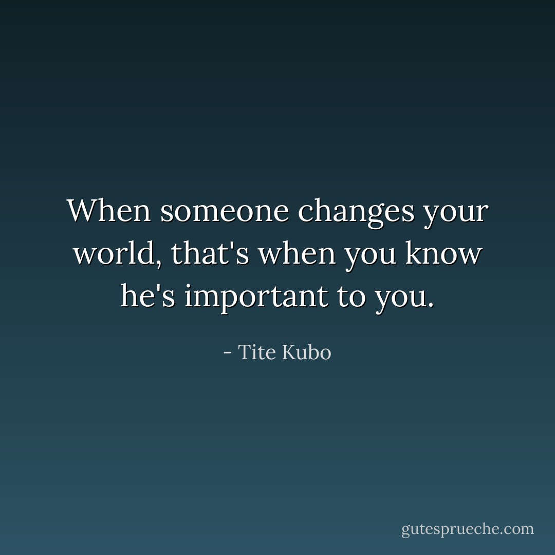 When someone changes your world, that's when you know he's important to you. - Tite Kubo