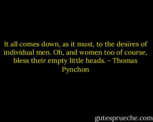 It all comes down, as it must, to the desires of individual men. Oh, and women too of course, bless their empty little heads. - Thomas Pynchon