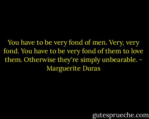 You have to be very fond of men. Very, very fond. You have to be very fond of them to love them. Otherwise they're simply unbearable. - Marguerite Duras