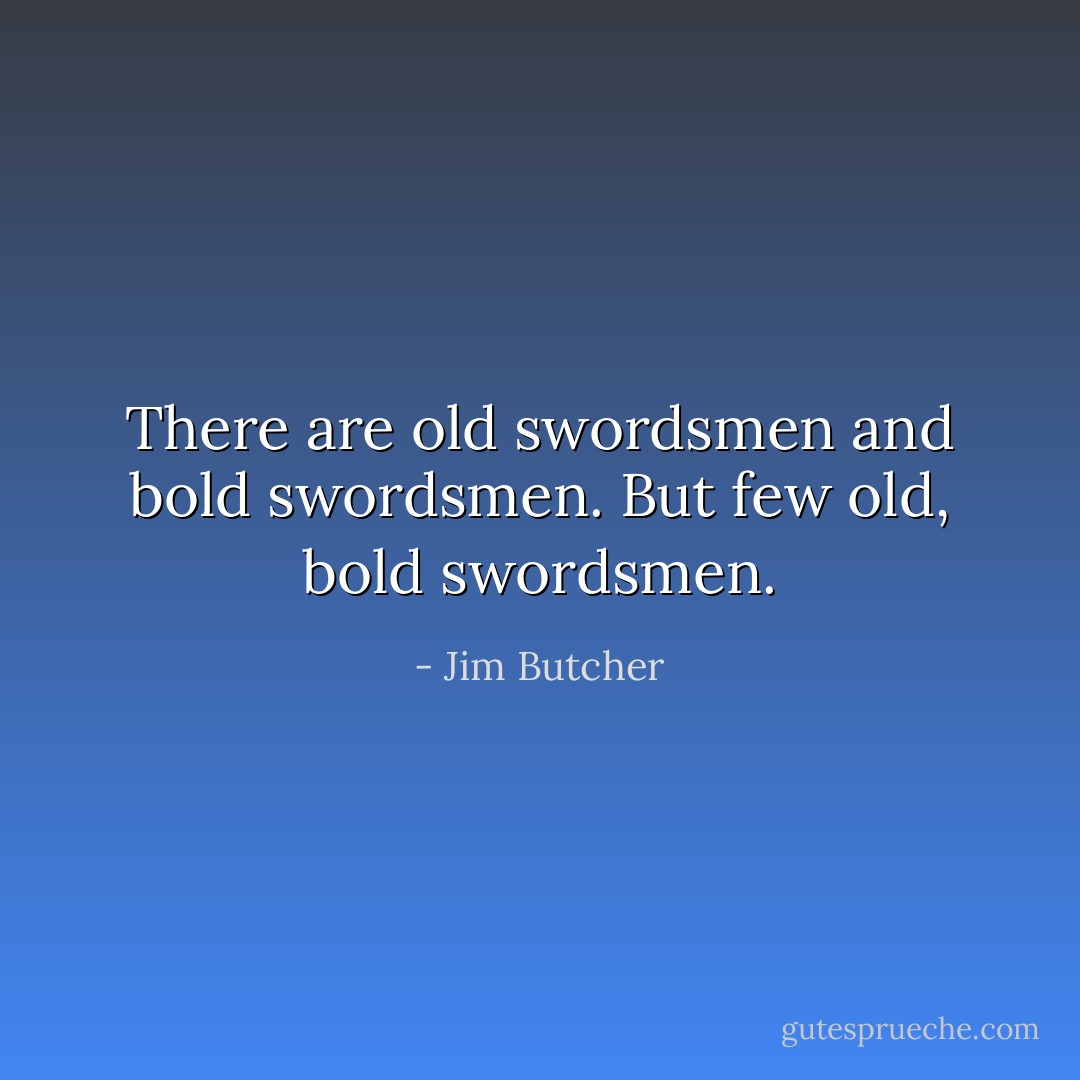 There are old swordsmen and bold swordsmen. But few old, bold swordsmen. - Jim Butcher