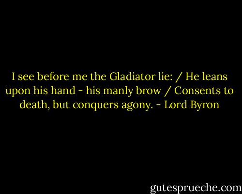 I see before me the Gladiator lie: / He leans upon his hand - his manly brow / Consents to death, but conquers agony. - Lord Byron