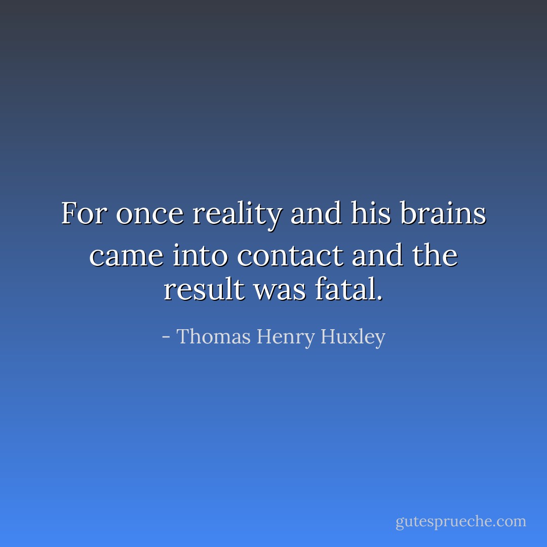 For once reality and his brains came into contact and the result was fatal. - Thomas Henry Huxley