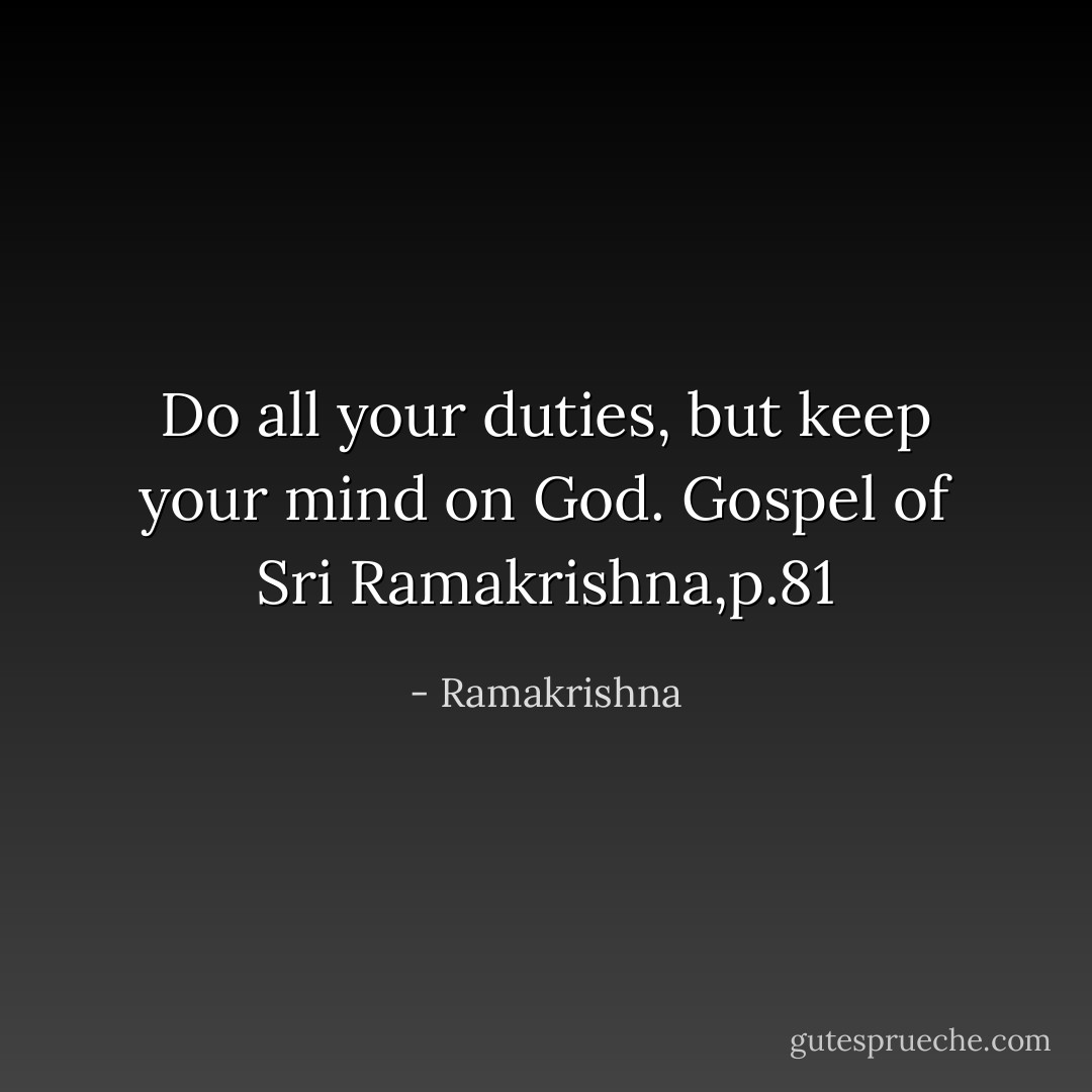 Do all your duties, but keep your mind on God. Gospel of Sri Ramakrishna,p.81 - Ramakrishna