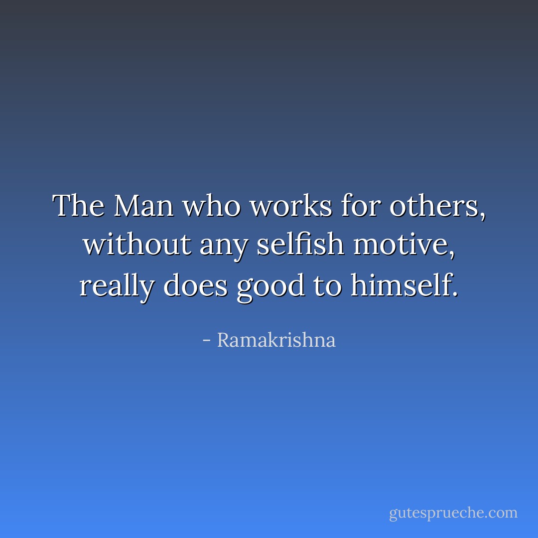 The Man who works for others, without any selfish motive, really does good to himself. - Ramakrishna