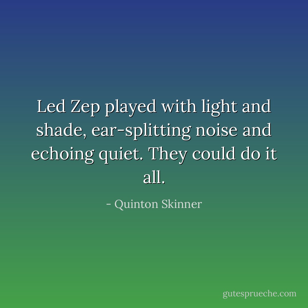 Led Zep played with light and shade, ear-splitting noise and echoing quiet. They could do it all. - Quinton Skinner