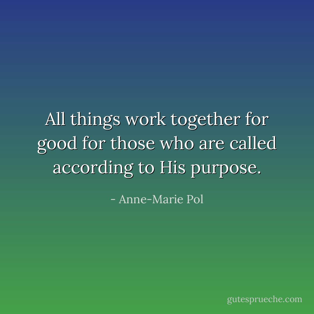All things work together for good for those who are called according to His purpose. - Anne-Marie Pol