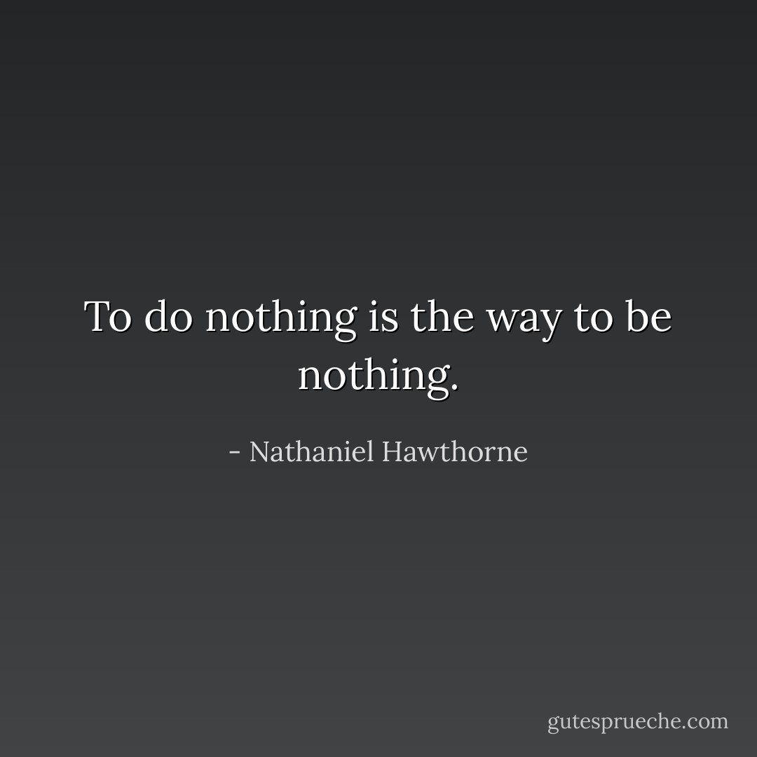 To do nothing is the way to be nothing. - Nathaniel Hawthorne