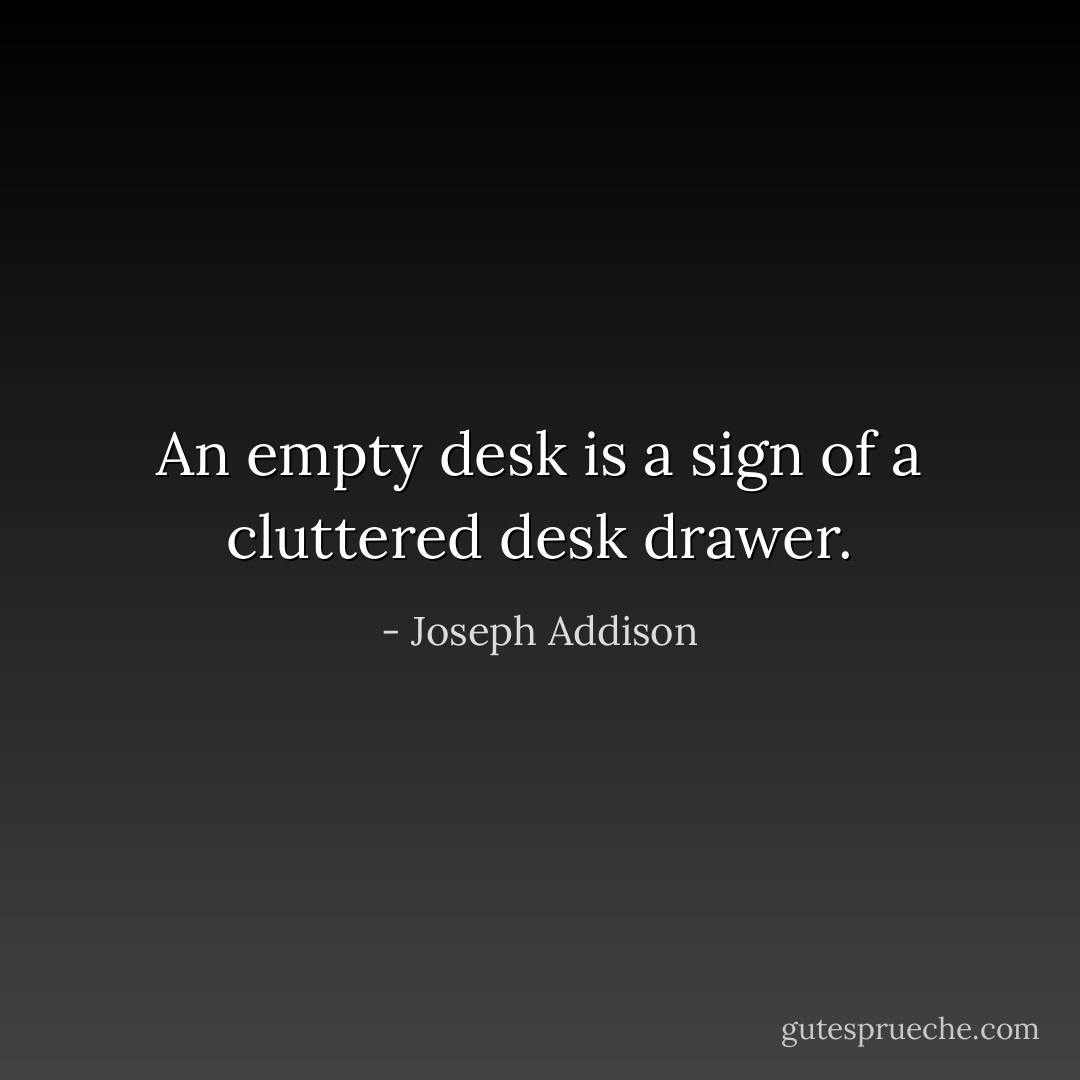 An empty desk is a sign of a cluttered desk drawer. - Joseph Addison