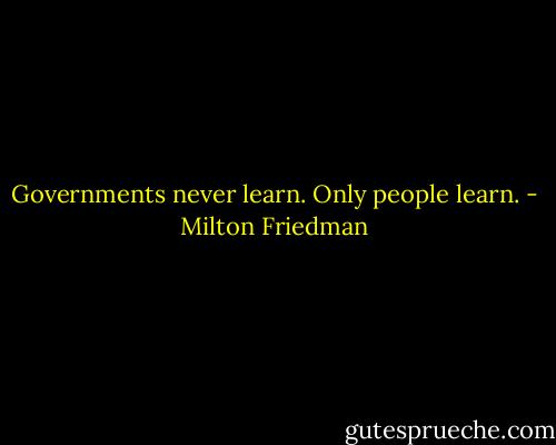 Governments never learn. Only people learn. - Milton Friedman