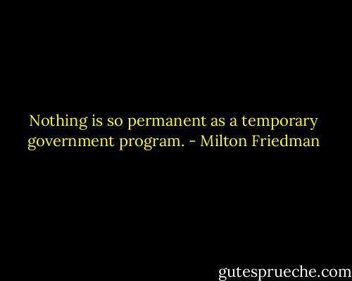 Nothing is so permanent as a temporary government program. - Milton Friedman