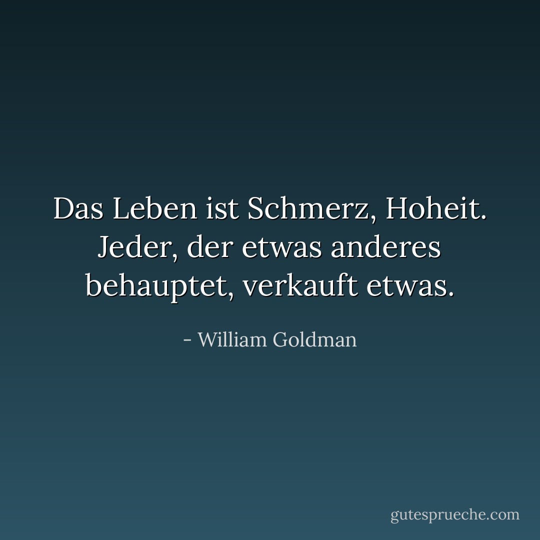 Das Leben ist Schmerz, Hoheit. Jeder, der etwas anderes behauptet, verkauft etwas. - William Goldman<