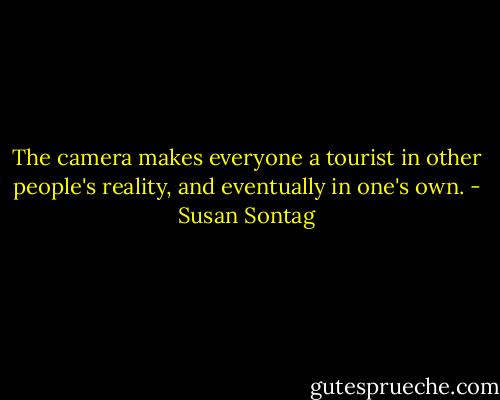 The camera makes everyone a tourist in other people's reality, and eventually in one's own. - Susan Sontag