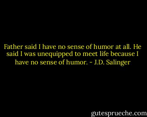 Father said I have no sense of humor at all. He said I was unequipped to meet life because I have no sense of humor. - J.D. Salinger