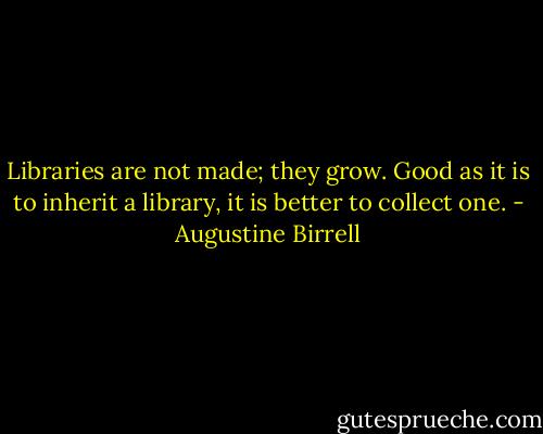 Libraries are not made; they grow. Good as it is to inherit a library, it is better to collect one. - Augustine Birrell
