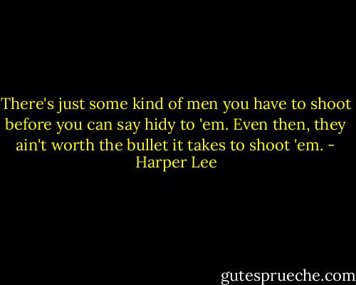 There's just some kind of men you have to shoot before you can say hidy to 'em. Even then, they ain't worth the bullet it takes to shoot 'em. - Harper Lee