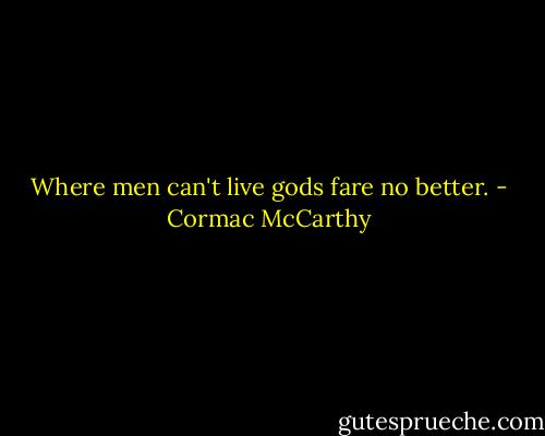 Where men can't live gods fare no better. - Cormac McCarthy