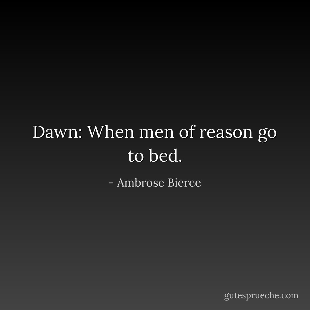 Dawn: When men of reason go to bed. - Ambrose Bierce