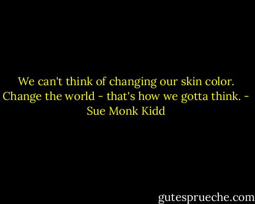 We can't think of changing our skin color. Change the world - that's how we gotta think. - Sue Monk Kidd