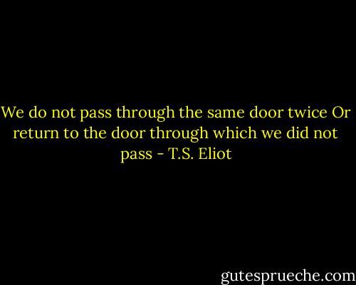 We do not pass through the same door twice<br />Or return to the door through which we did not pass - T.S. Eliot