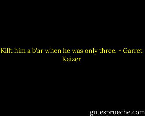 Killt him a b'ar when he was only three. - Garret Keizer
