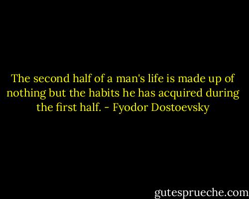 The second half of a man's life is made up of nothing but the habits he has acquired during the first half. - Fyodor Dostoevsky