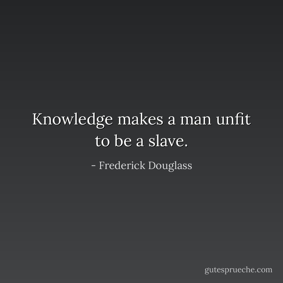 Knowledge makes a man unfit to be a slave. - Frederick Douglass