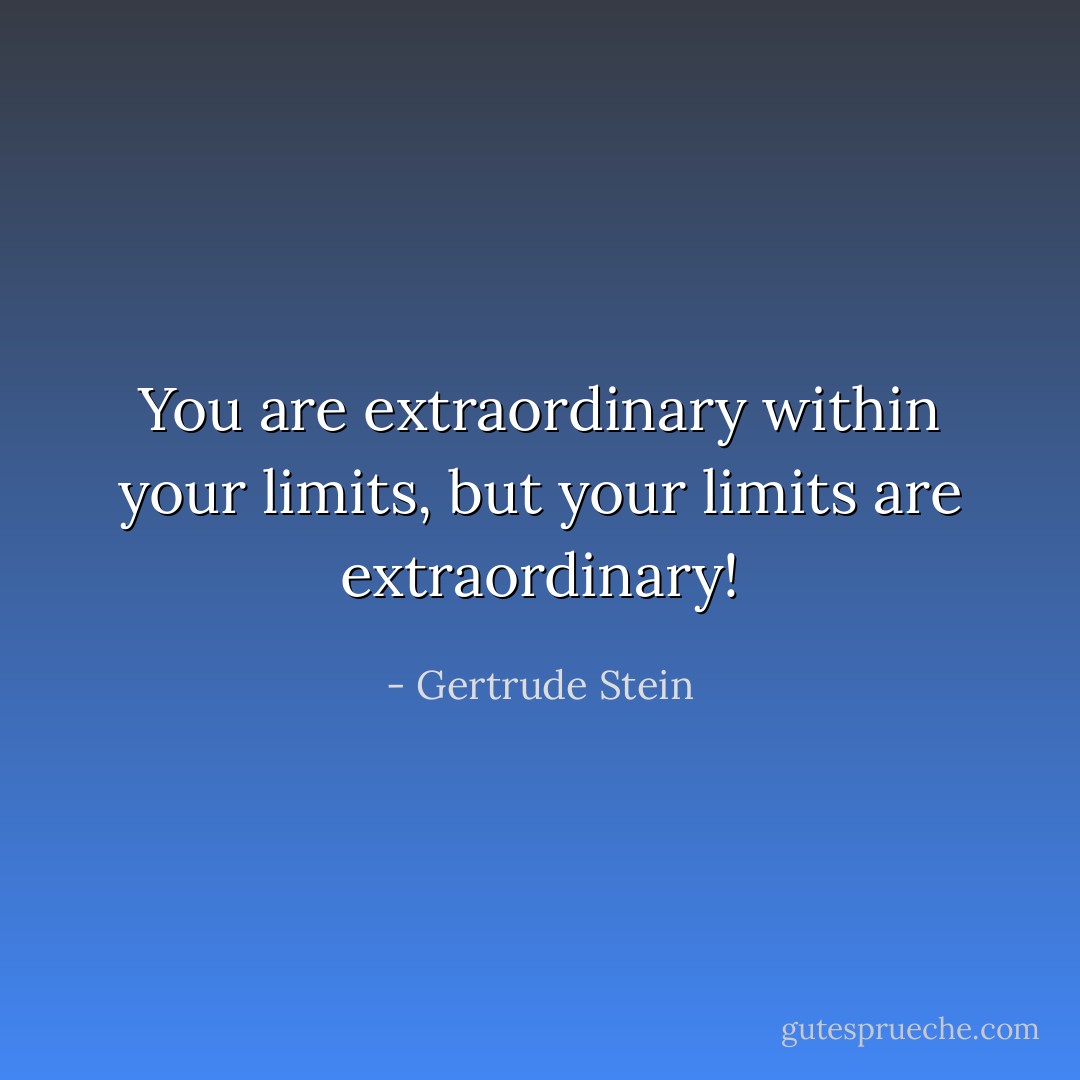 You are extraordinary within your limits, but your limits are extraordinary! - Gertrude Stein