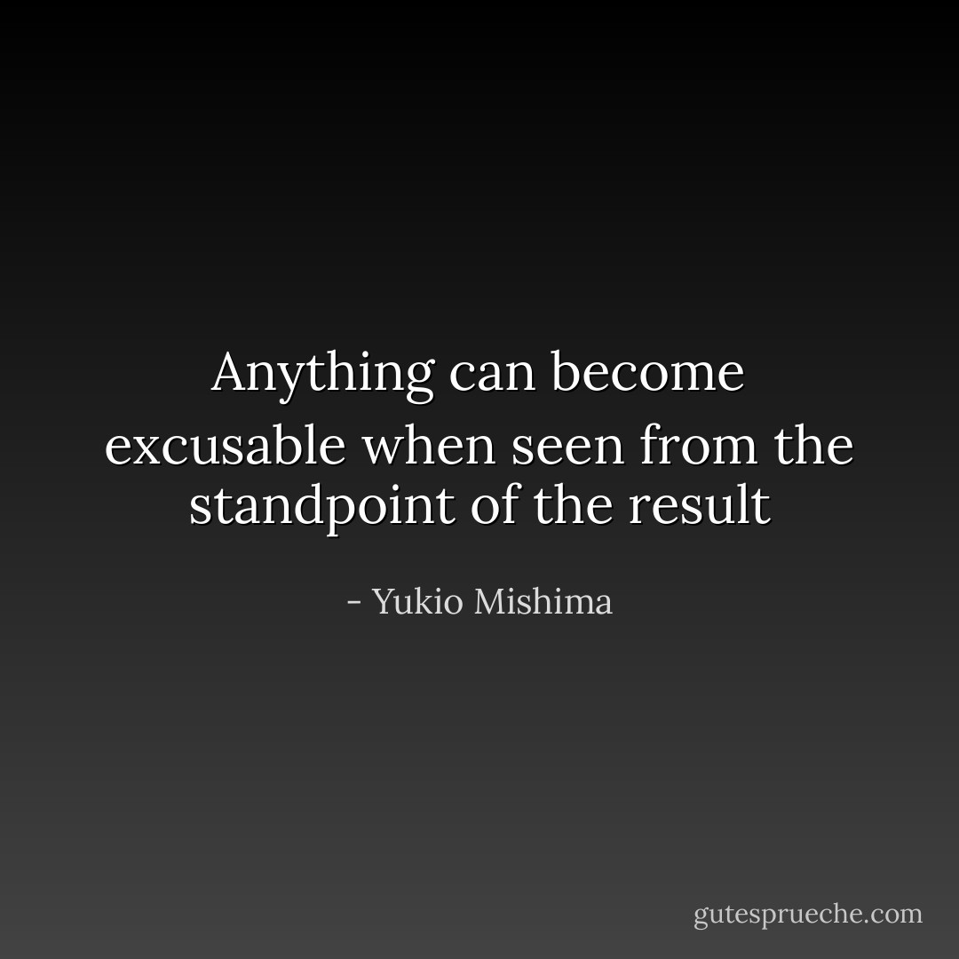 Anything can become excusable when seen from the standpoint of the result - Yukio Mishima