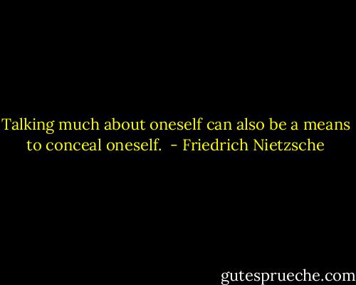 Talking much about oneself can also be a means to conceal oneself.  - Friedrich Nietzsche