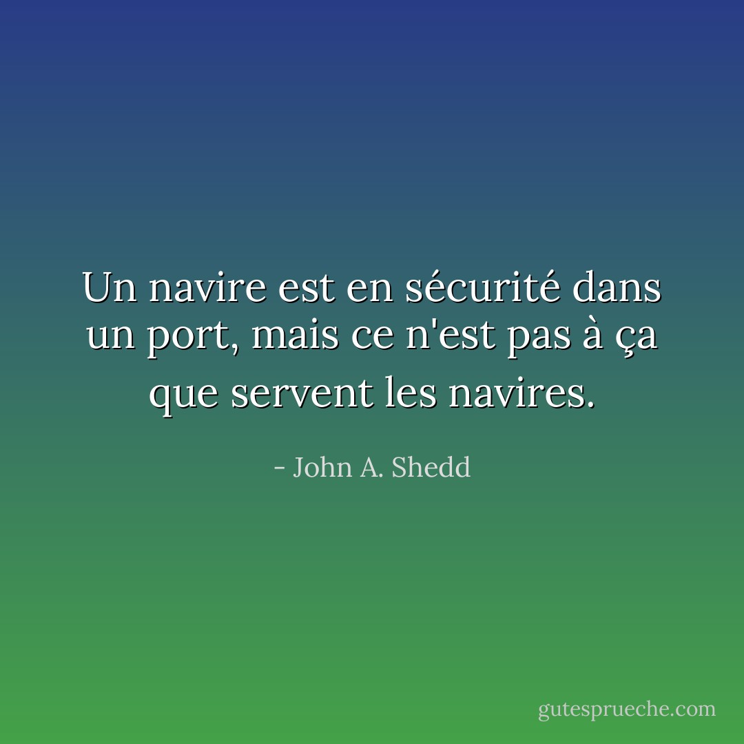 Un navire est en sécurité dans un port, mais ce n'est pas à ça que servent les navires. - John A. Shedd