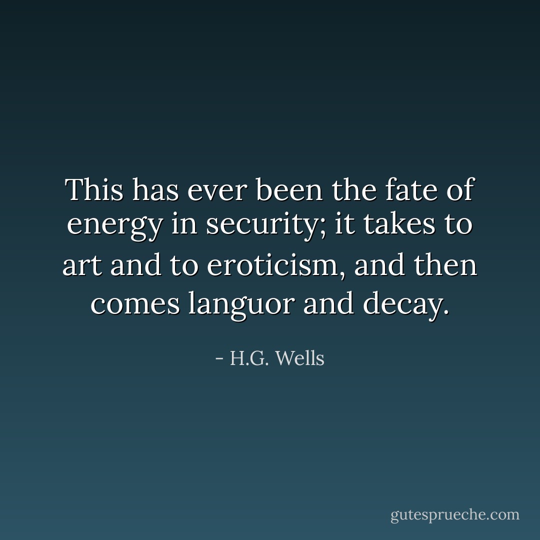 This has ever been the fate of energy in security; it takes to art and to eroticism, and then comes languor and decay. - H.G. Wells