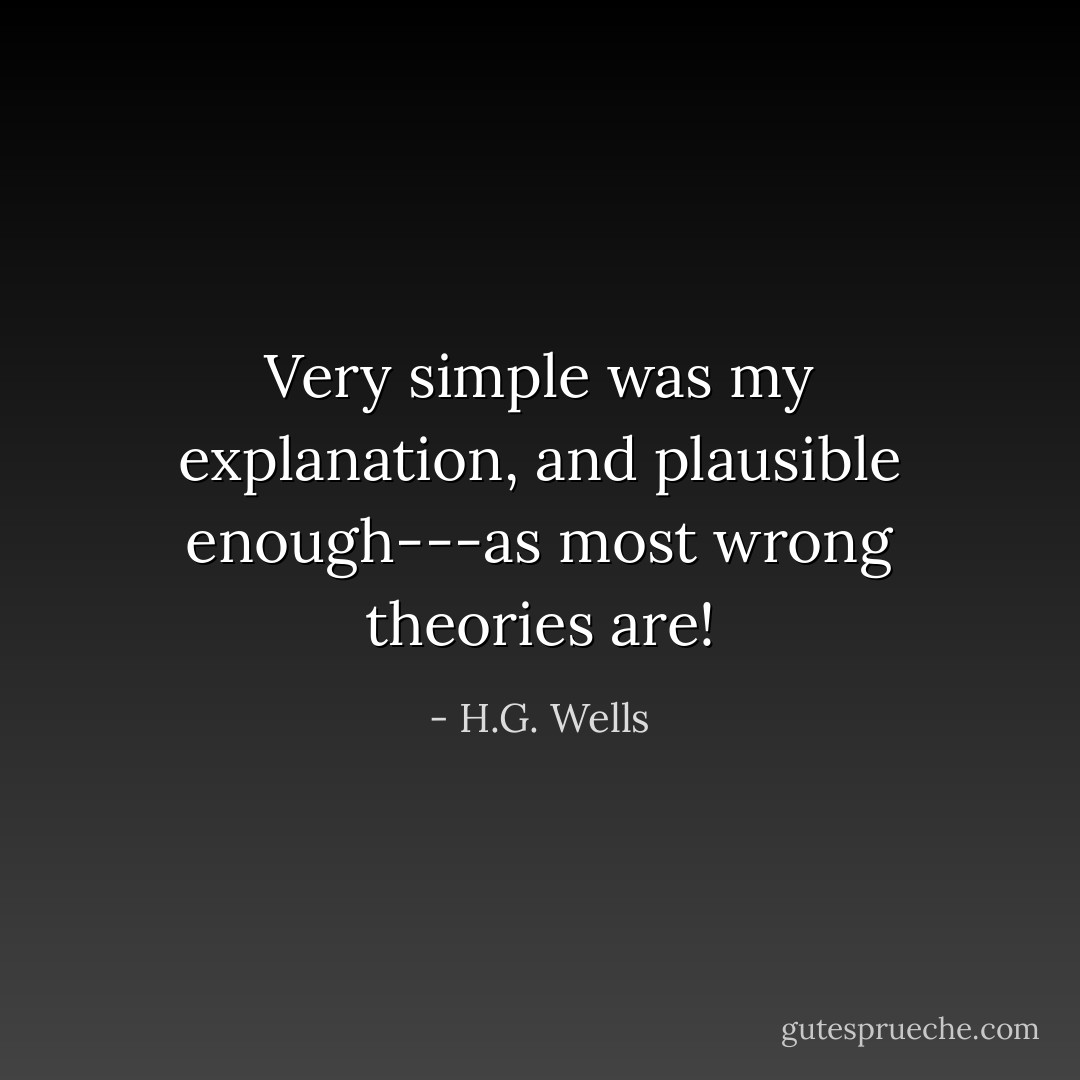 Very simple was my explanation, and plausible enough---as most wrong theories are! - H.G. Wells