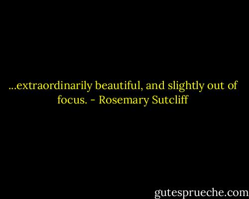 ...extraordinarily beautiful, and slightly out of focus. - Rosemary Sutcliff