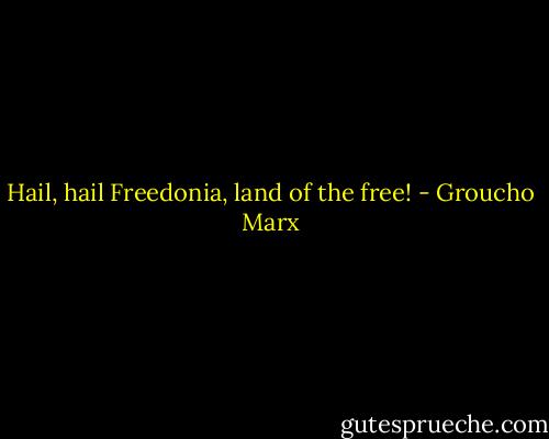 Hail, hail Freedonia, land of the free! - Groucho Marx