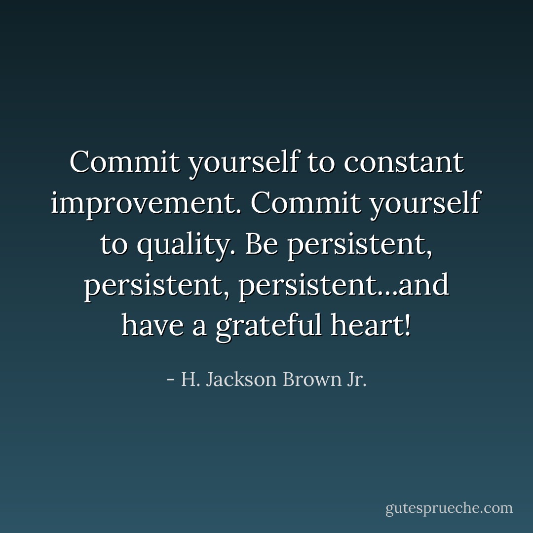 Commit yourself to constant improvement. Commit yourself to quality. Be persistent, persistent, persistent...and have a grateful heart! - H. Jackson Brown Jr.