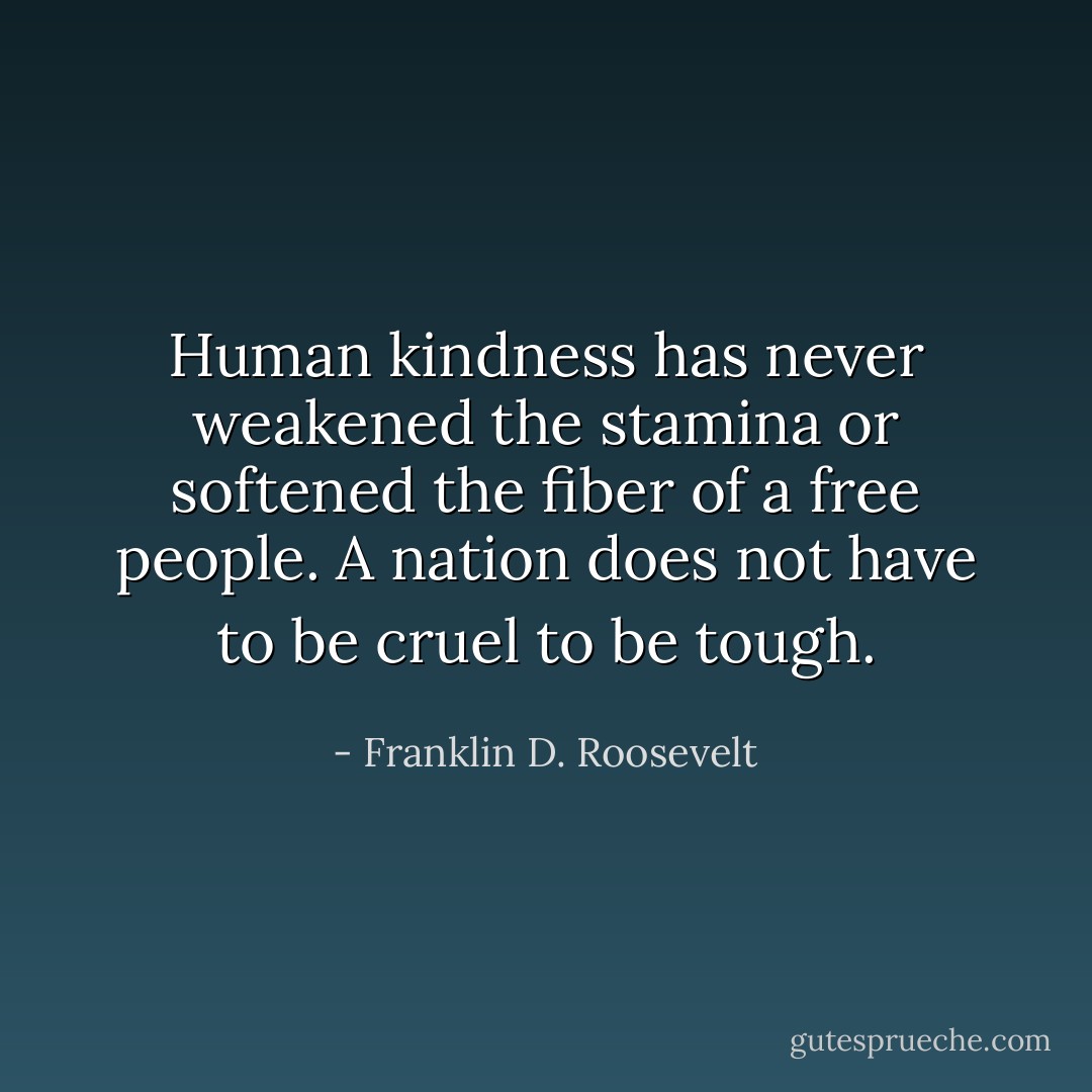 Human kindness has never weakened the stamina or softened the fiber of a free people. A nation does not have to be cruel to be tough. - Franklin D. Roosevelt