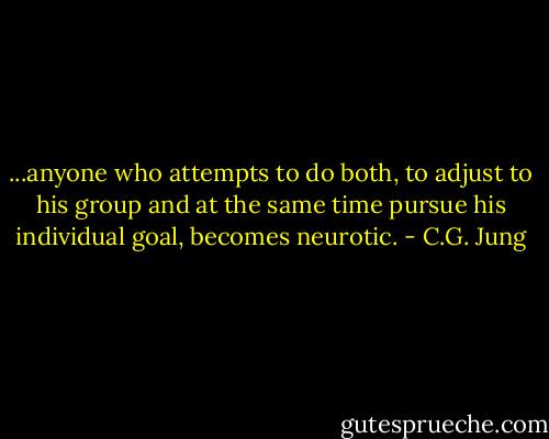...anyone who attempts to do both, to adjust to his group and at the same time pursue his individual goal, becomes neurotic. - C.G. Jung
