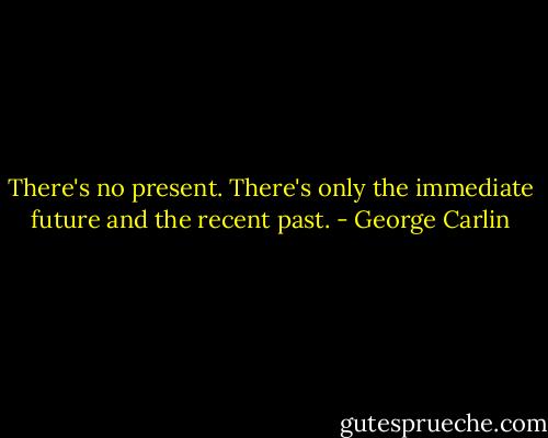 There's no present. There's only the immediate future and the recent past. - George Carlin